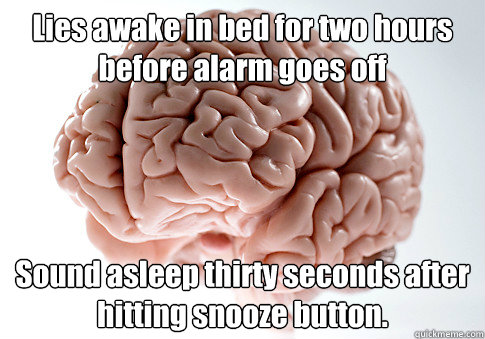 Lies awake in bed for two hours before alarm goes off Sound asleep thirty seconds after hitting snooze button.   Scumbag Brain