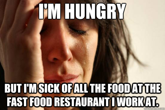 I'm hungry But I'm sick of all the food at the fast food restaurant I work at.   First World Problems