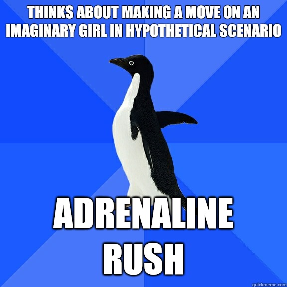 Thinks about making a move on an imaginary girl in hypothetical scenario  Adrenaline rush  Socially Awkward Penguin