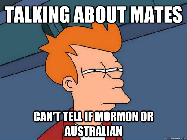 Talking about mates Can't tell if mormon or australian  Futurama Fry