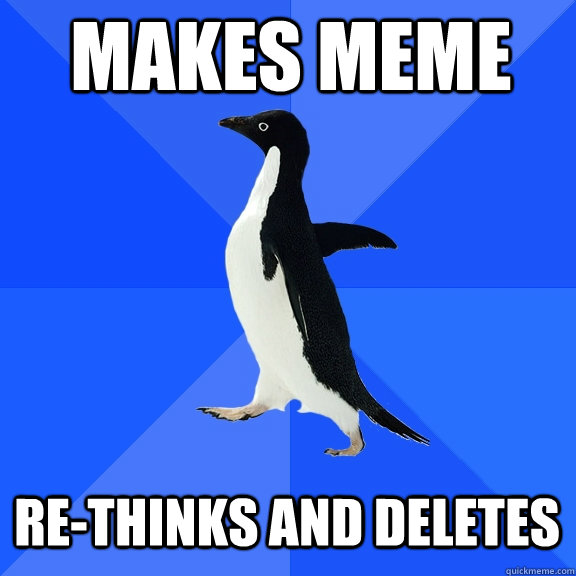 Makes meme Re-thinks and deletes - Makes meme Re-thinks and deletes  Socially Awkward Penguin