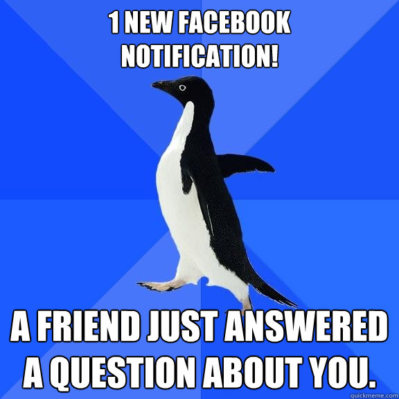 1 new facebook 
notification! A friend just answered a question about you.  Socially Awkward Penguin