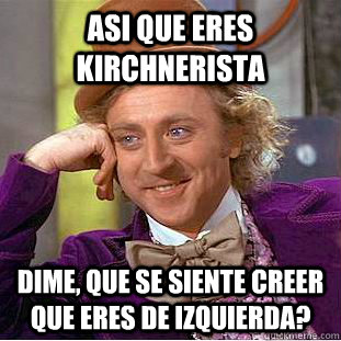 Asi que eres kirchnerista dime, que se siente creer que eres de izquierda?  Creepy Wonka