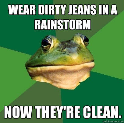 Wear dirty jeans in a rainstorm now they're clean. - Wear dirty jeans in a rainstorm now they're clean.  Foul Bachelor Frog