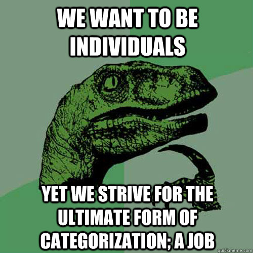 We want to be individuals Yet we strive for the ultimate form of categorization; a job  Philosoraptor