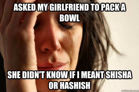 asked my girlfriend to pack a bowl she didn't know if i meant shisha or hashish  First World Problems