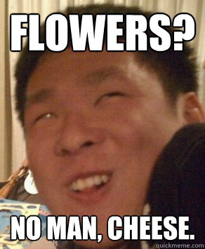 Flowers? No man, cheese.  
