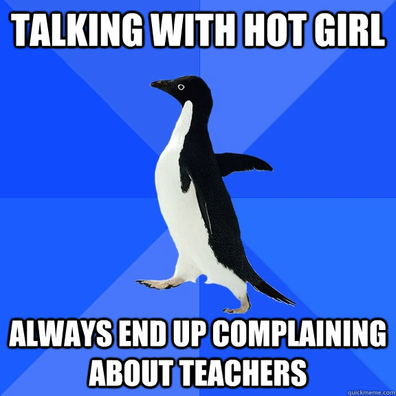 talking with hot girl always end up complaining about teachers  Socially Awkward Penguin