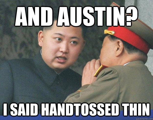 and Austin? I said handtossed thin - and Austin? I said handtossed thin  Hungry Kim Jong Un