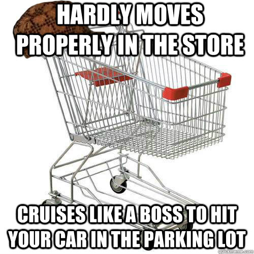 hardly moves properly in the store cruises like a boss to hit your car in the parking lot  Scumbag shopping cart