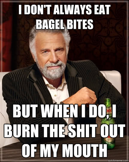 I don't always eat bagel bites but when I do, I burn the shit out of my mouth  The Most Interesting Man In The World