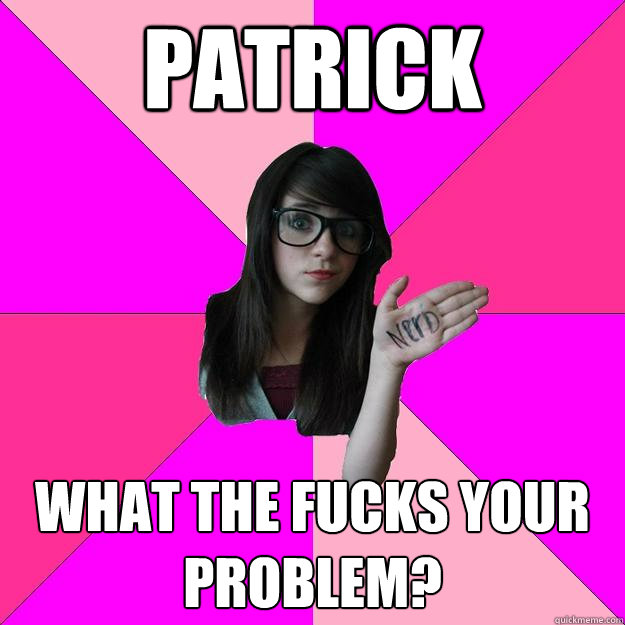 Patrick  What the FUCKS your problem? - Patrick  What the FUCKS your problem?  Idiot Nerd Girl