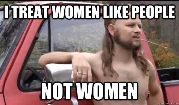 I treat women like people Not women  Almost Politically Correct Redneck