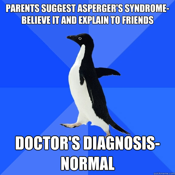Parents suggest Asperger's Syndrome- Believe it and explain to friends Doctor's Diagnosis- Normal  Socially Awkward Penguin