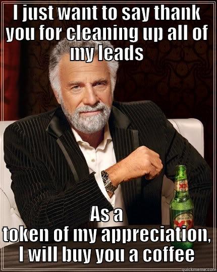 I JUST WANT TO SAY THANK YOU FOR CLEANING UP ALL OF MY LEADS AS A TOKEN OF MY APPRECIATION, I WILL BUY YOU A COFFEE The Most Interesting Man In The World