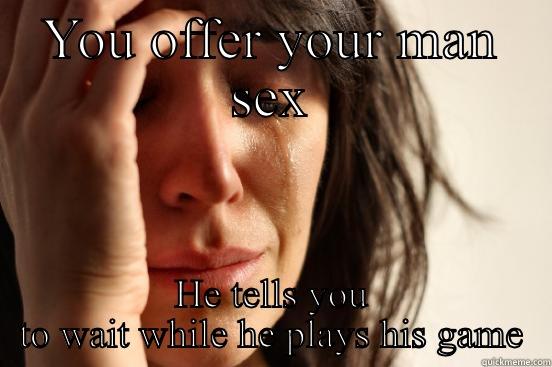 YOU OFFER YOUR MAN SEX HE TELLS YOU TO WAIT WHILE HE PLAYS HIS GAME First World Problems