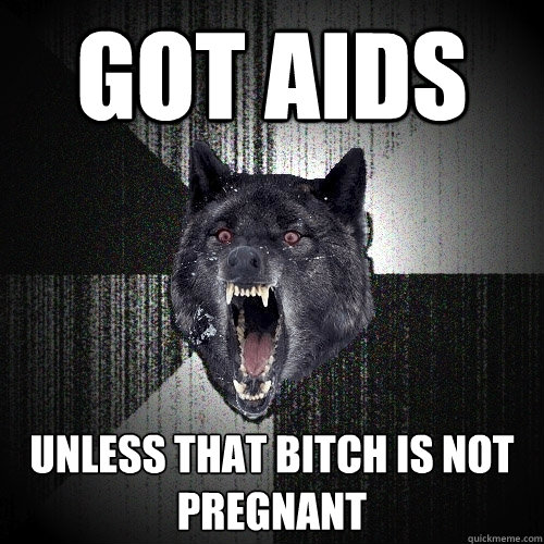 GOT AIDS UNLESS THAT BITCH IS NOT PREGNANT  Insanity Wolf