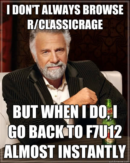 i don't always browse r/classicrage But when I do, I go back to f7u12 almost instantly  The Most Interesting Man In The World
