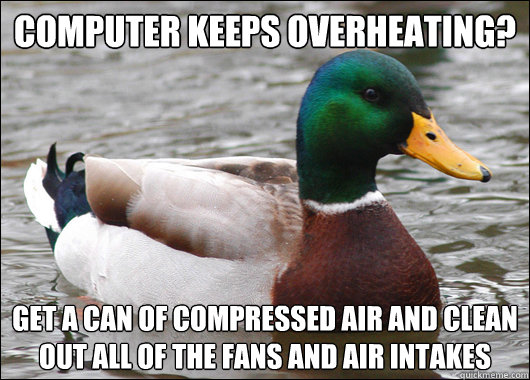 Computer keeps overheating? GET A CAN OF COMPRESSED AIR AND CLEAN OUT ALL OF THE FANS AND AIR INTAKES  Actual Advice Mallard