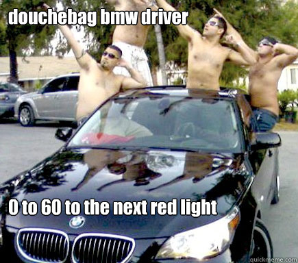 douchebag bmw driver 0 to 60 to the next red light  
