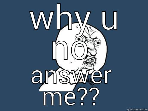  WHY U NO ANSWER ME?? Y U No