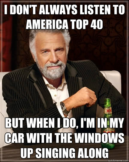 I don't always listen to America top 40 but when I do, I'm in my car with the windows up singing along  The Most Interesting Man In The World