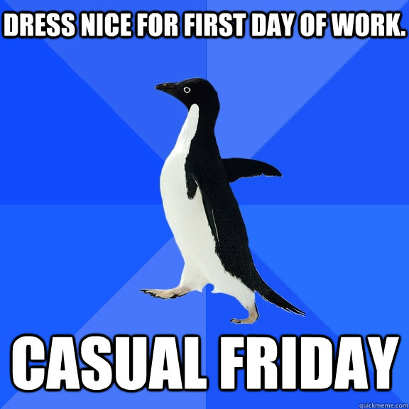 Dress nice for first day of work. Casual Friday    Socially Awkward Penguin
