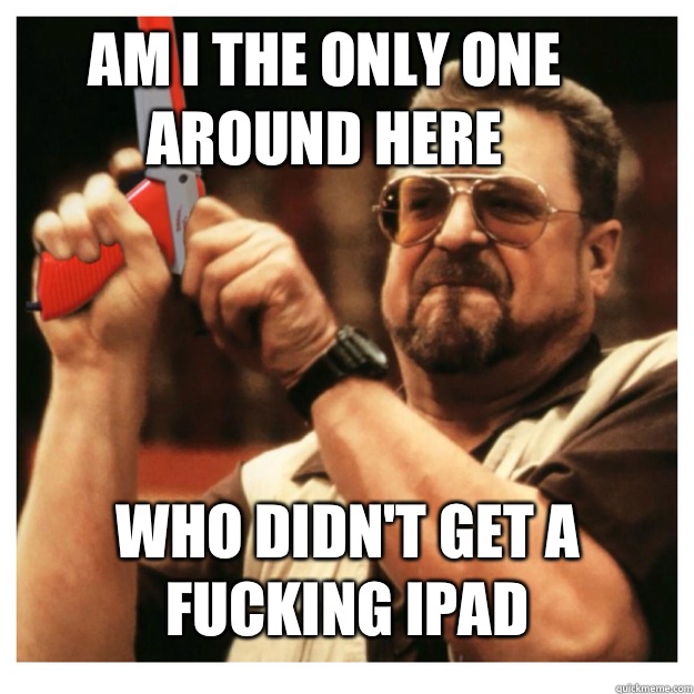 Am i the only one around here Who didn't get a fucking iPad  - Am i the only one around here Who didn't get a fucking iPad   John Goodman