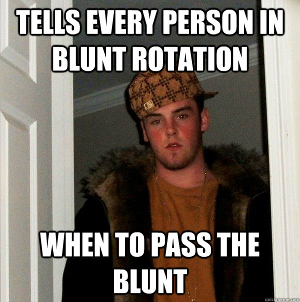 tells every person in blunt rotation when to pass the blunt - tells every person in blunt rotation when to pass the blunt  Scumbag Steve