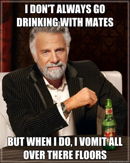 I don't always go drinking with mates But when I do, I vomit all over there floors  The Most Interesting Man In The World