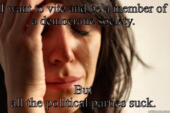I WANT TO VITE AND BE A MEMBER OF A DEMOCRATIC SOCIETY. BUT ALL THE POLITICAL PARTIES SUCK. First World Problems
