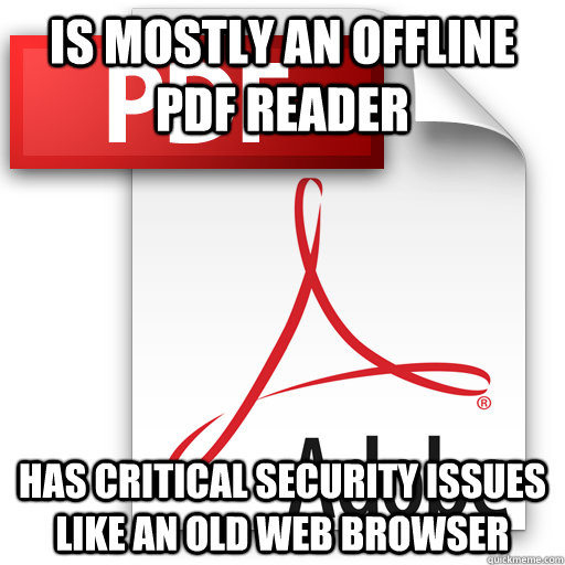 IS mostly an offline pdf READER HAS critical security issues like an old web browser  Awful Adobe