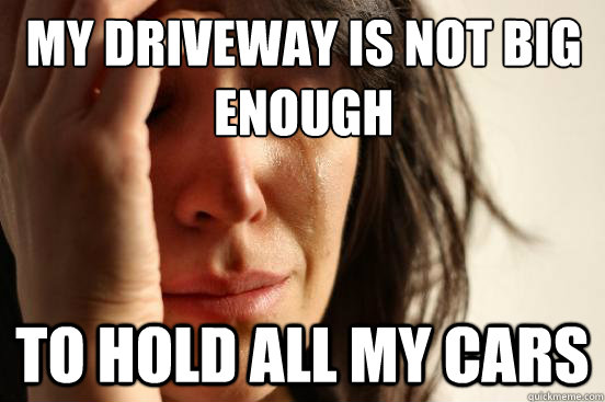 My driveway is not big enough  to hold all my cars  First World Problems