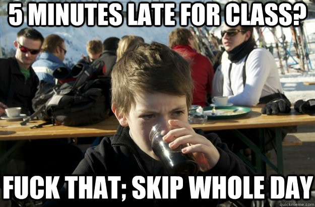 5 minutes late for class? fuck that; skip whole day  Lazy Primary School Student