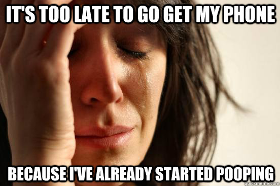 it's too late to go get my phone because i've already started pooping  First World Problems