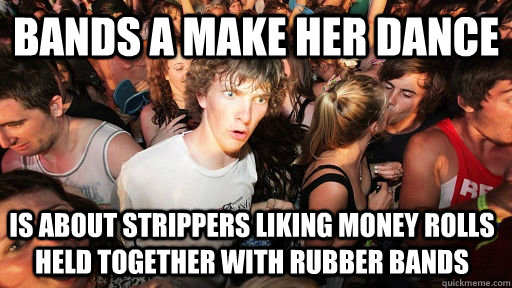 Bands A Make Her Dance is about strippers liking money rolls held together with rubber bands  Sudden Clarity Clarence