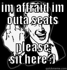 IM AFFRAID IM OUTA SEATS PLEASE SIT HERE :) Misc