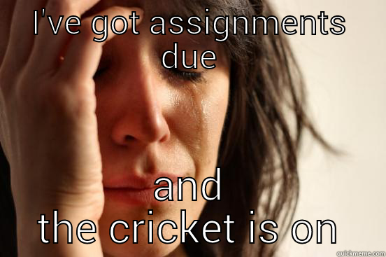 I'VE GOT ASSIGNMENTS DUE AND THE CRICKET IS ON First World Problems