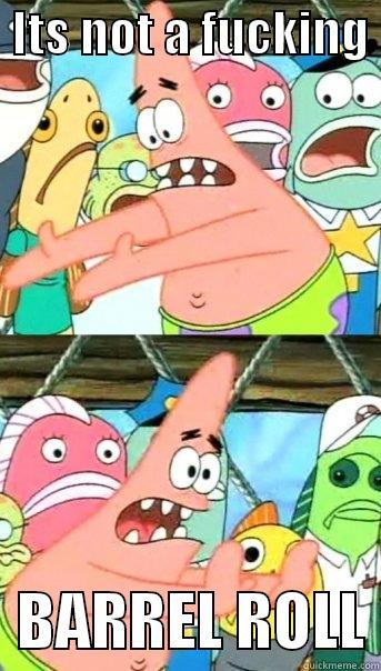  ITS NOT A FUCKING    BARREL ROLL Push it somewhere else Patrick