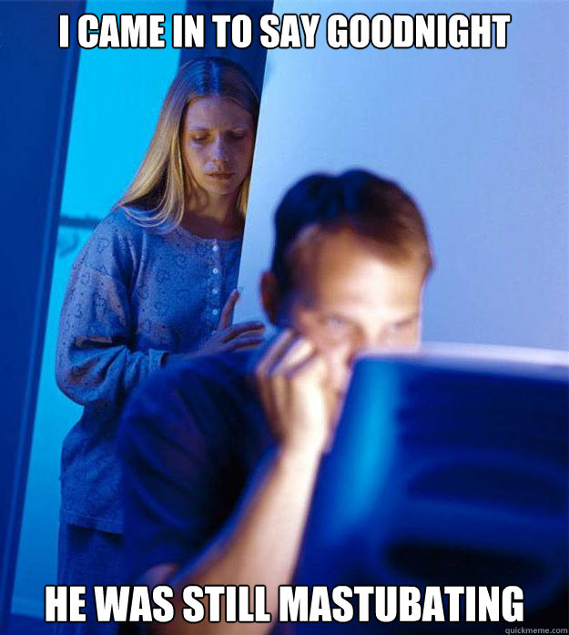I came in to say goodnight he was still mastubating  Redditors Wife