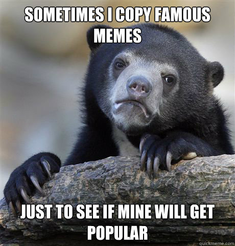 sometimes i copy famous memes just to see if mine will get popular  Confession Bear