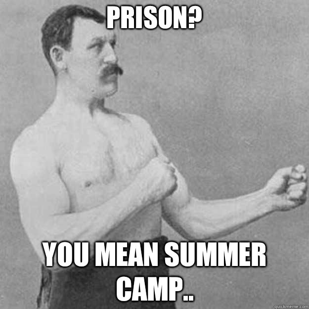 Prison? YOU MEAN SUMMER CAMP..  overly manly man