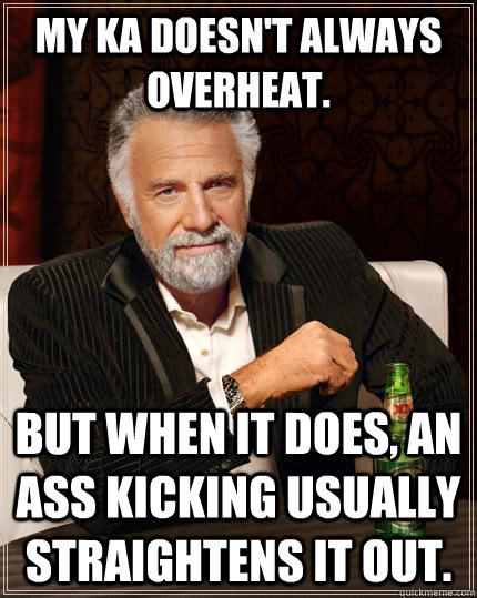 My Ka doesn't always overheat. but when it does, an ass kicking usually straightens it out.  The Most Interesting Man In The World