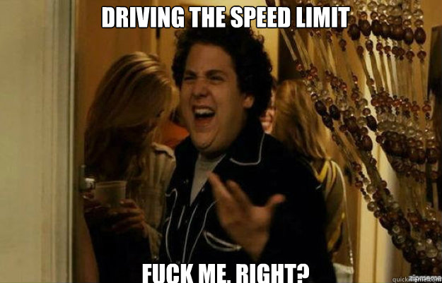 Driving the speed limit FUCK ME, RIGHT?  fuck me right