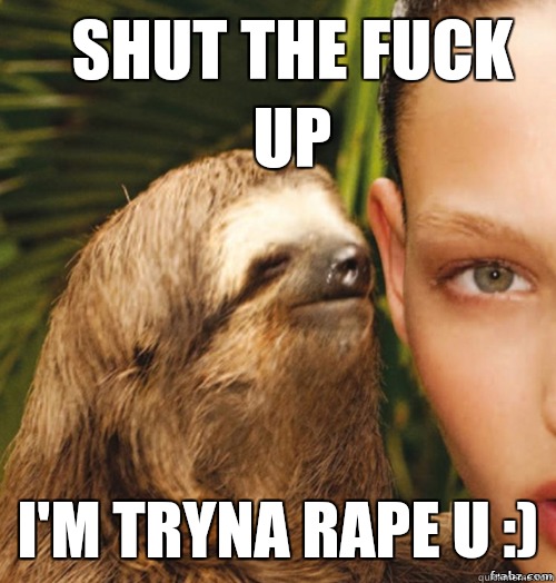 Shut the fuck up I'm tryna rape u :)  rape sloth