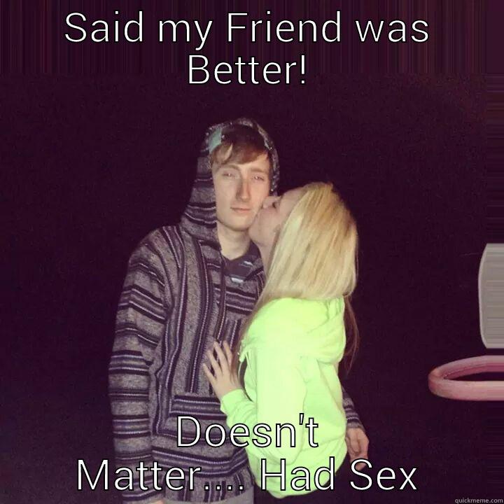 SAID MY FRIEND WAS BETTER! DOESN'T MATTER.... HAD SEX Misc