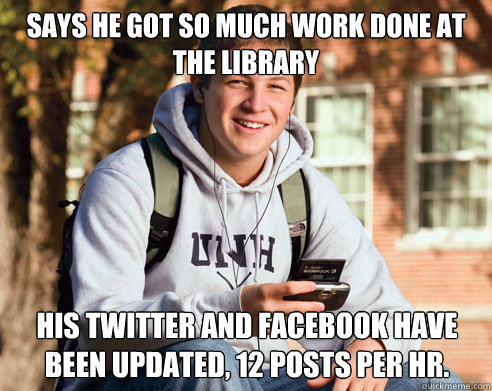 Says he got so much work done at the library his twitter and facebook have been updated, 12 posts per hr.  College Freshman