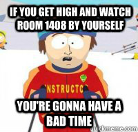 If you get high and watch room 1408 by yourself You're gonna have a bad time  Aspen Ski Instructor