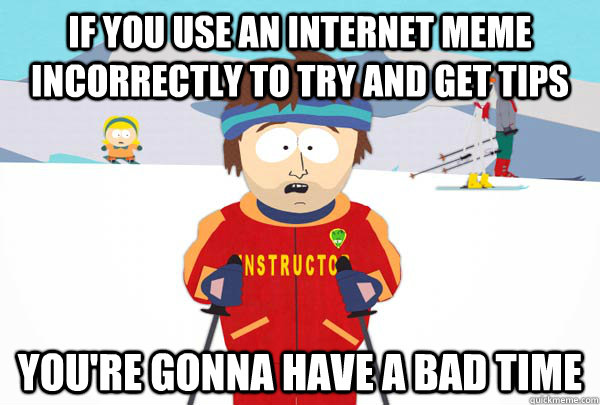 If you use an Internet Meme incorrectly to try and get tips You're gonna have a bad time  Super Cool Ski Instructor