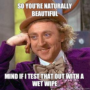 So you're naturally beautiful  Mind if I test that out with a wet wipe  - So you're naturally beautiful  Mind if I test that out with a wet wipe   Condescending Wonka